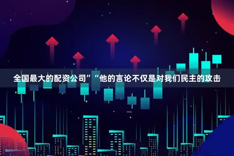 全国最大的配资公司”　　“他的言论不仅是对我们民主的攻击