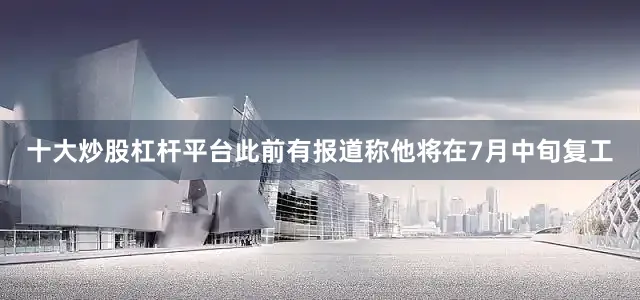 十大炒股杠杆平台此前有报道称他将在7月中旬复工