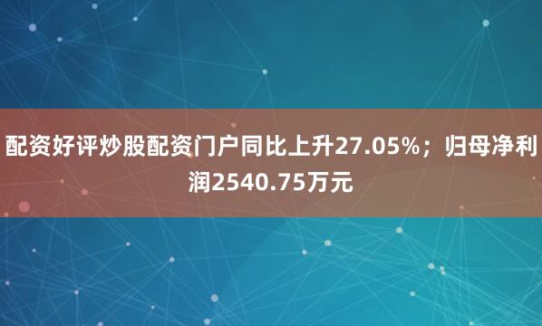 配资好评炒股配资门户同比上升27.05%；归母净利润2540.75万元