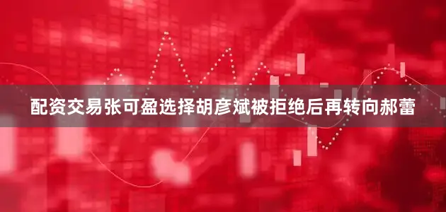 配资交易张可盈选择胡彦斌被拒绝后再转向郝蕾