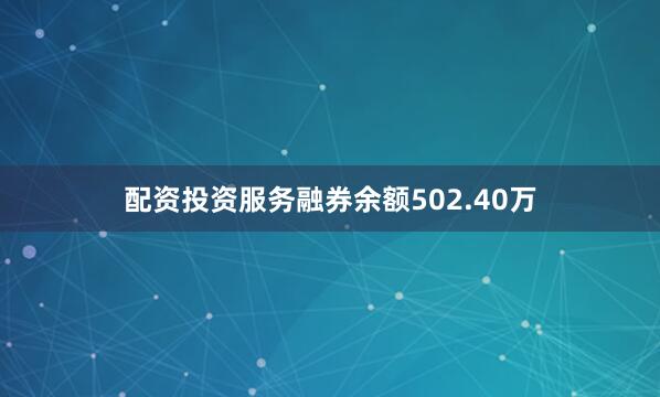 配资投资服务融券余额502.40万