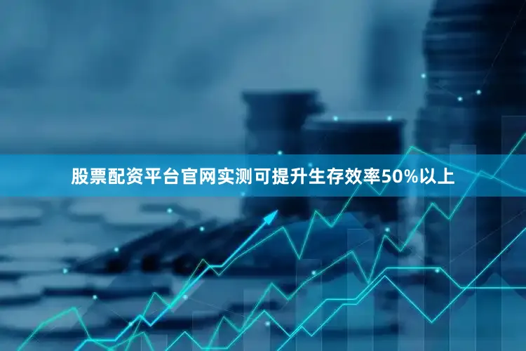 股票配资平台官网实测可提升生存效率50%以上