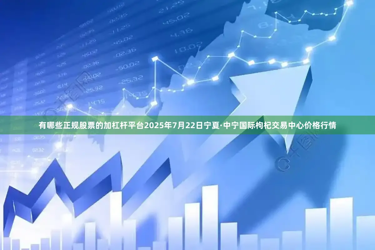 有哪些正规股票的加杠杆平台2025年7月22日宁夏·中宁国际枸杞交易中心价格行情