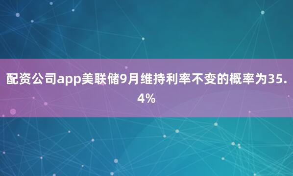 配资公司app美联储9月维持利率不变的概率为35.4%