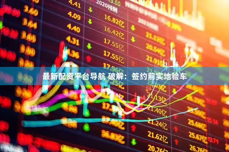 最新配资平台导航 破解：签约前实地验车