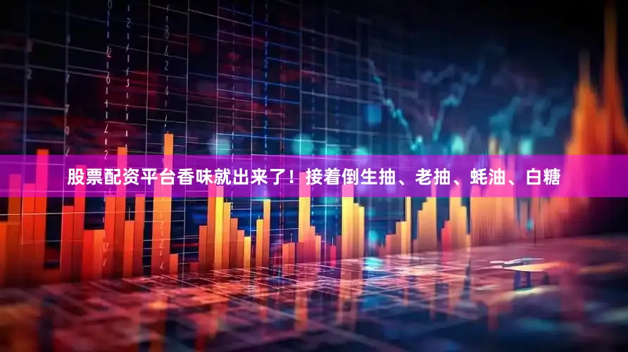 股票配资平台香味就出来了！接着倒生抽、老抽、蚝油、白糖