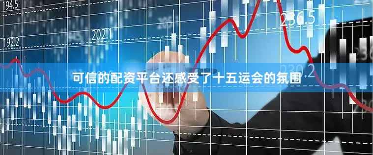 可信的配资平台还感受了十五运会的氛围