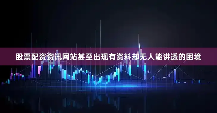 股票配资资讯网站甚至出现有资料却无人能讲透的困境
