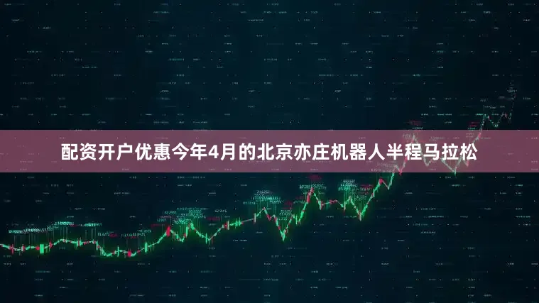 配资开户优惠今年4月的北京亦庄机器人半程马拉松