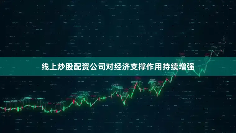 线上炒股配资公司对经济支撑作用持续增强