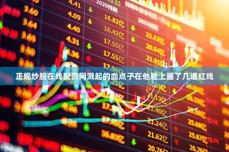 正规炒股在线配资网溅起的血点子在他脸上画了几道红线