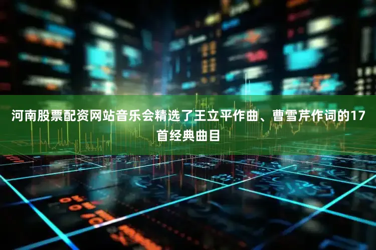 河南股票配资网站音乐会精选了王立平作曲、曹雪芹作词的17首经典曲目