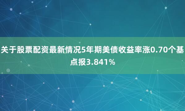 关于股票配资最新情况5年期美债收益率涨0.70个基点报3.841%