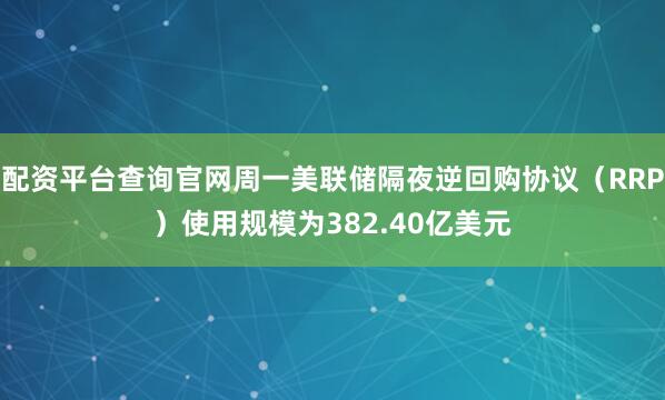 配资平台查询官网周一美联储隔夜逆回购协议（RRP）使用规模为382.40亿美元