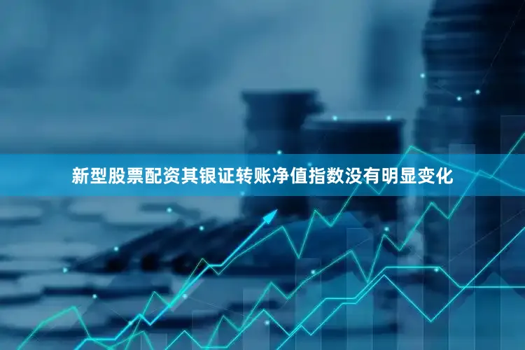 新型股票配资其银证转账净值指数没有明显变化