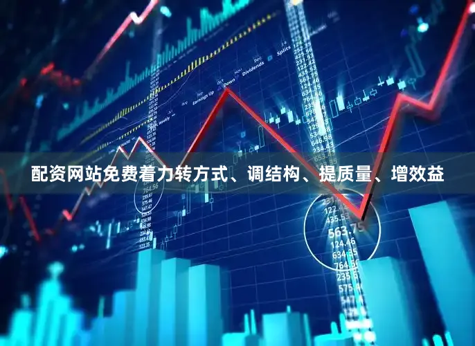 配资网站免费着力转方式、调结构、提质量、增效益