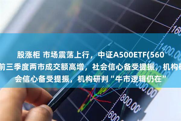 股涨柜 市场震荡上行，中证A500ETF(560510)盘中涨超1%，前三季度两市成交额高增，社会信心备受提振，机构研判“牛市逻辑仍在”