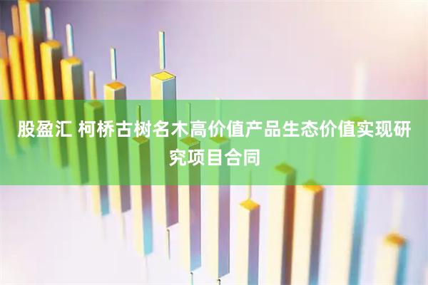 股盈汇 柯桥古树名木高价值产品生态价值实现研究项目合同