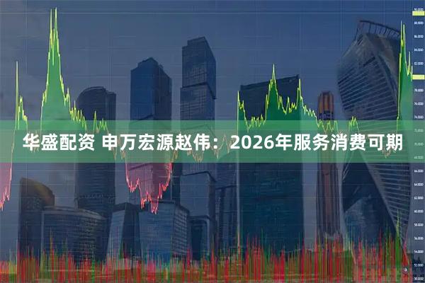 华盛配资 申万宏源赵伟：2026年服务消费可期