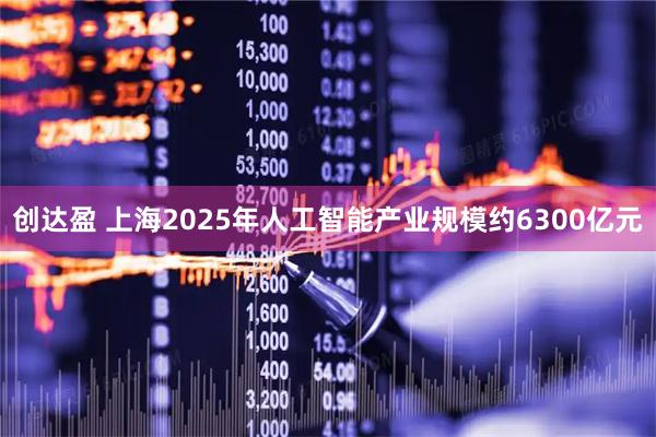 创达盈 上海2025年人工智能产业规模约6300亿元
