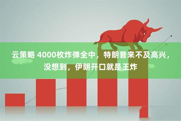 云策略 4000枚炸弹全中，特朗普来不及高兴，没想到，伊朗开口就是王炸
