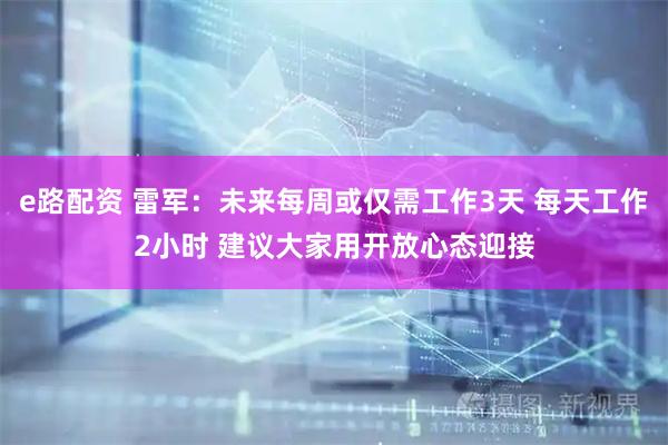 e路配资 雷军：未来每周或仅需工作3天 每天工作2小时 建议大家用开放心态迎接