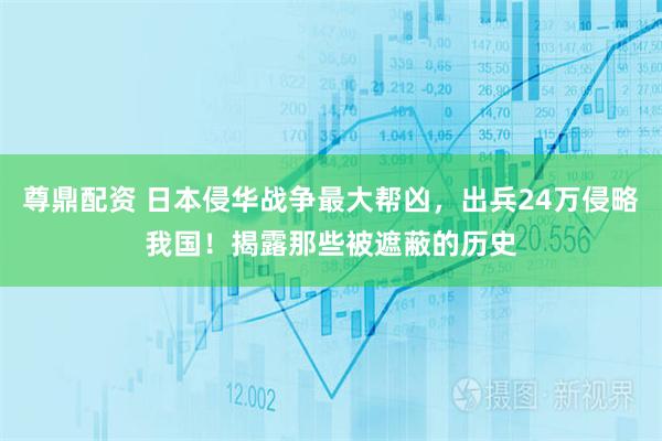 尊鼎配资 日本侵华战争最大帮凶，出兵24万侵略我国！揭露那些被遮蔽的历史