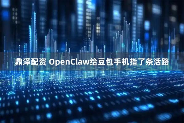 鼎泽配资 OpenClaw给豆包手机指了条活路