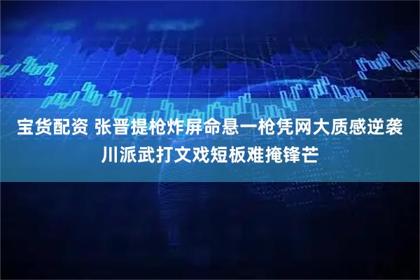 宝货配资 张晋提枪炸屏命悬一枪凭网大质感逆袭川派武打文戏短板难掩锋芒