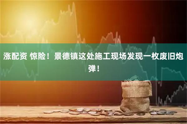 涨配资 惊险！景德镇这处施工现场发现一枚废旧炮弹！