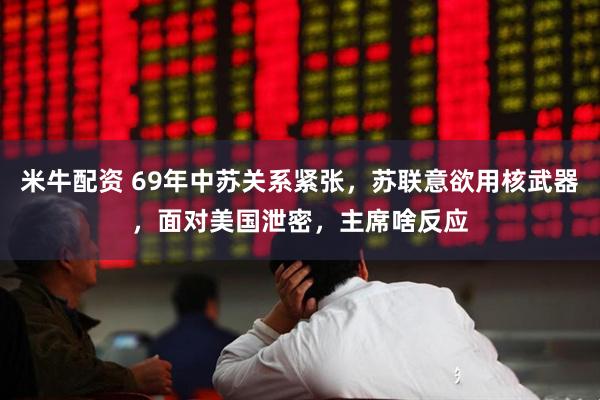 米牛配资 69年中苏关系紧张，苏联意欲用核武器，面对美国泄密，主席啥反应