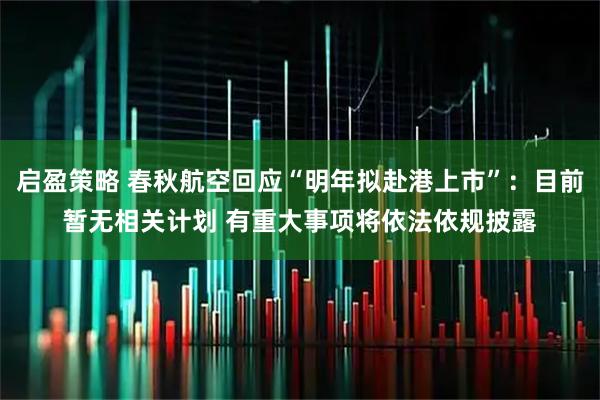 启盈策略 春秋航空回应“明年拟赴港上市”：目前暂无相关计划 有重大事项将依法依规披露