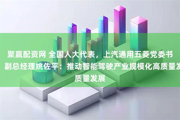 聚赢配资网 全国人大代表，上汽通用五菱党委书记、副总经理姚佐平：推动智能驾驶产业规模化高质量发展