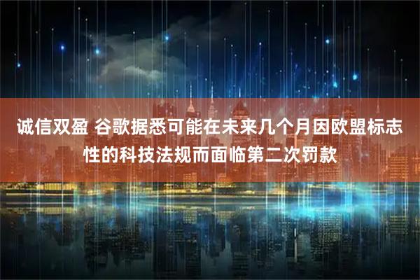 诚信双盈 谷歌据悉可能在未来几个月因欧盟标志性的科技法规而面临第二次罚款