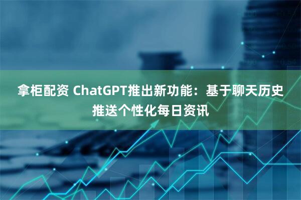 拿柜配资 ChatGPT推出新功能：基于聊天历史推送个性化每日资讯