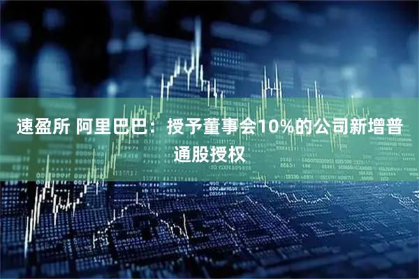 速盈所 阿里巴巴：授予董事会10%的公司新增普通股授权