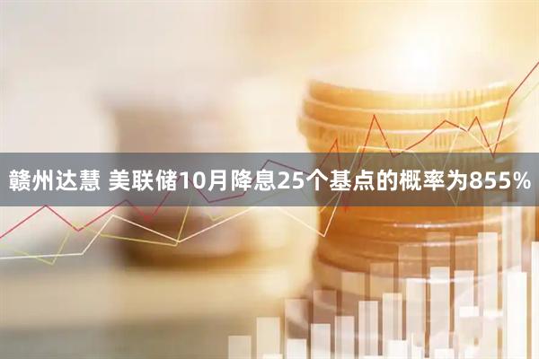 赣州达慧 美联储10月降息25个基点的概率为855%