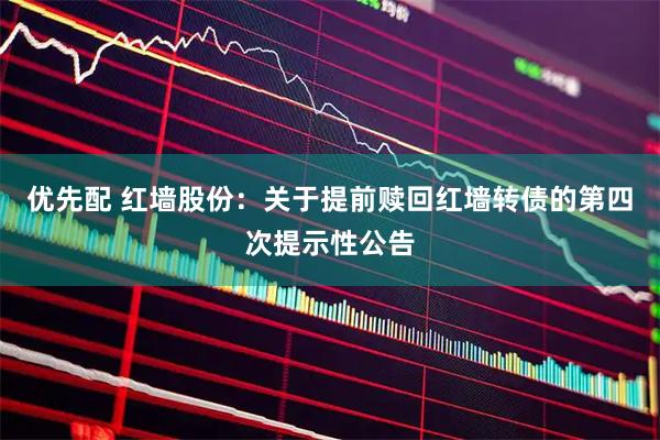 优先配 红墙股份：关于提前赎回红墙转债的第四次提示性公告