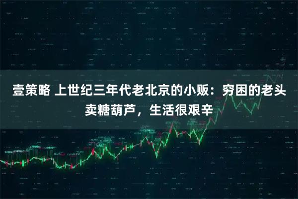 壹策略 上世纪三年代老北京的小贩：穷困的老头卖糖葫芦，生活很艰辛