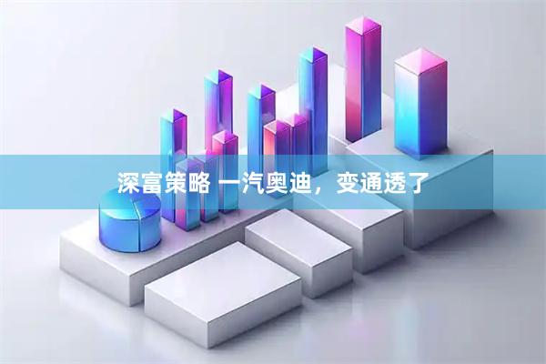 深富策略 一汽奥迪，变通透了