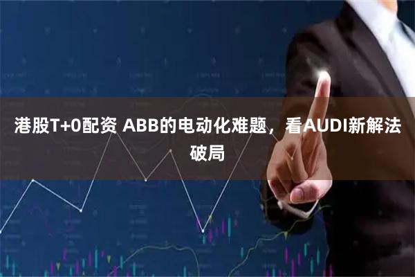 港股T+0配资 ABB的电动化难题，看AUDI新解法破局