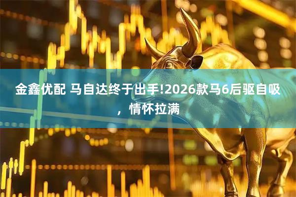 金鑫优配 马自达终于出手!2026款马6后驱自吸，情怀拉满