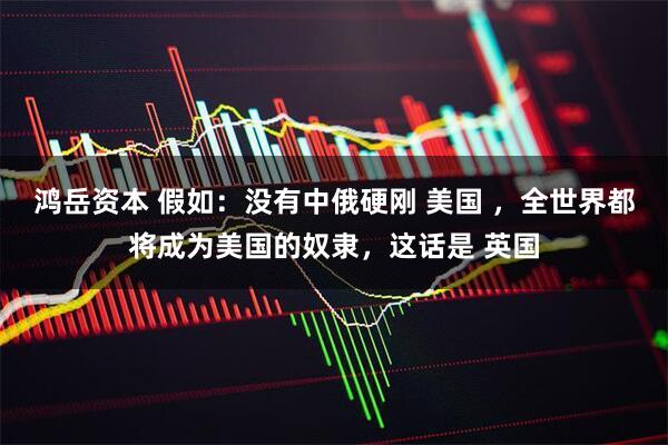 鸿岳资本 假如:没有中俄硬刚 美国 ,全世界都将成为美国的奴隶,这话是 英国