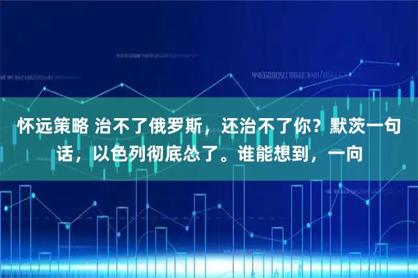 怀远策略 治不了俄罗斯,还治不了你?默茨一句话,以色列彻底怂了。谁能想到,一向