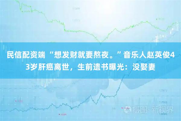 民信配资端 “想发财就要熬夜。”音乐人赵英俊43岁肝癌离世，生前遗书曝光：没娶妻