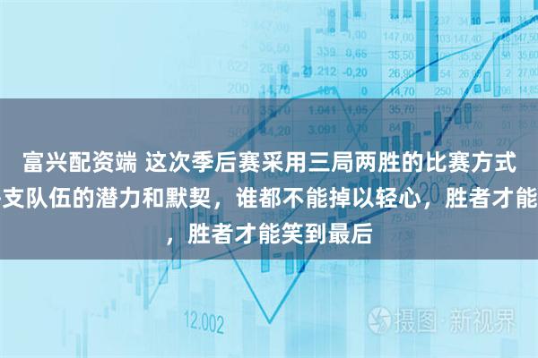 富兴配资端 这次季后赛采用三局两胜的比赛方式，激发每支队伍的潜力和默契，谁都不能掉以轻心，胜者才能笑到最后