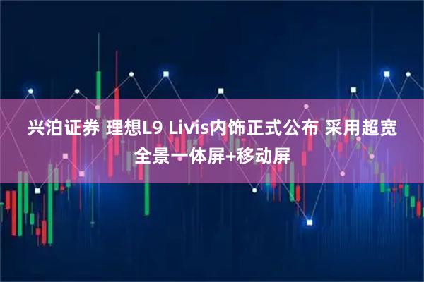 兴泊证券 理想L9 Livis内饰正式公布 采用超宽全景一体屏+移动屏