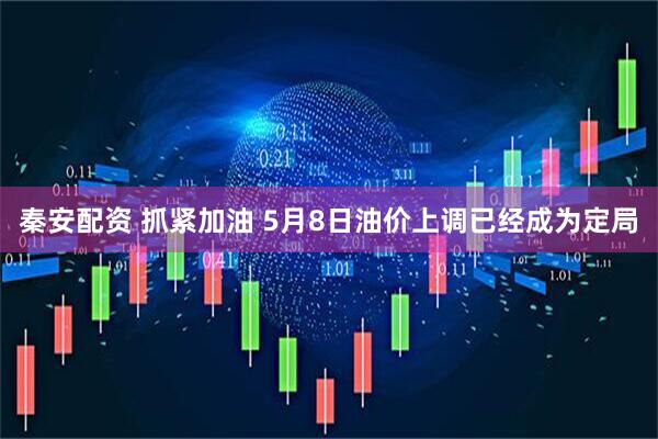 秦安配资 抓紧加油 5月8日油价上调已经成为定局